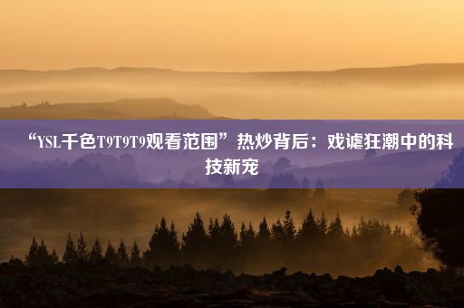 “YSL千色T9T9T9观看范围”热炒背后：戏谑狂潮中的科技新宠