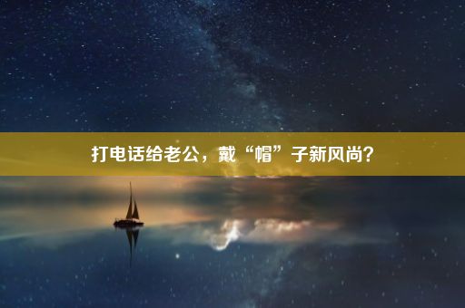 打电话给老公，戴“帽”子新风尚？