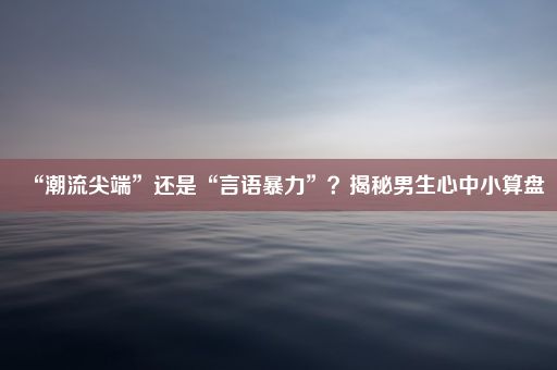 “潮流尖端”还是“言语暴力”？揭秘男生心中小算盘