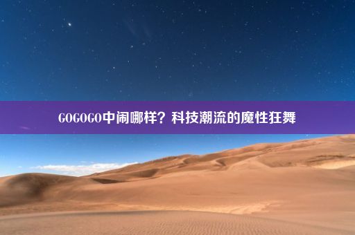 GOGOGO中闹哪样？科技潮流的魔性狂舞