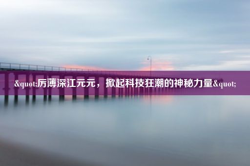 "厉薄深江元元，掀起科技狂潮的神秘力量"