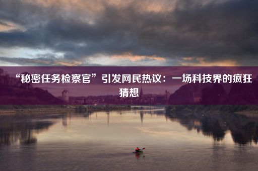 “秘密任务检察官”引发网民热议：一场科技界的疯狂猜想