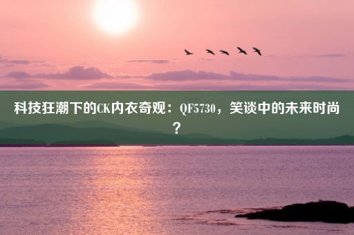 科技狂潮下的CK内衣奇观：QF5730，笑谈中的未来时尚？