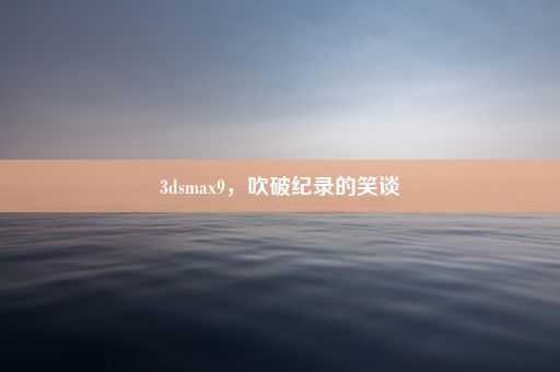 3dsmax9，吹破纪录的笑谈