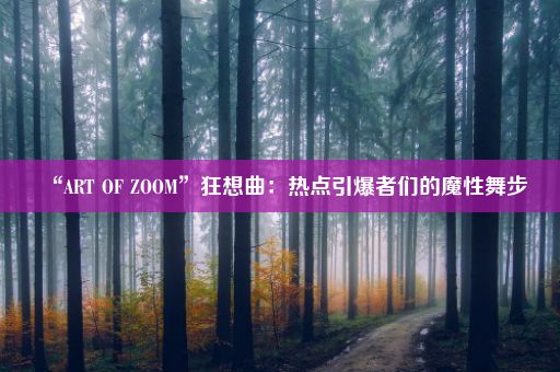 “ART OF ZOOM”狂想曲：热点引爆者们的魔性舞步