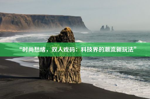 “时尚愁绪，双人戏码：科技界的潮流新玩法”