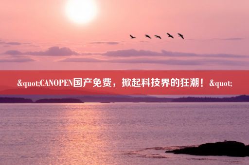 "CANOPEN国产免费，掀起科技界的狂潮！"