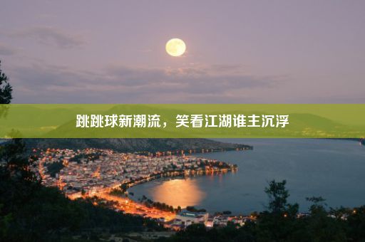 跳跳球新潮流，笑看江湖谁主沉浮