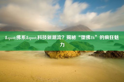 "佛系"科技新潮流？揭秘“堕佛1h”的疯狂魅力