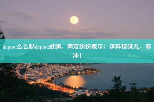 "么么哒"歌响，网友纷纷表示：这科技味儿，够冲！