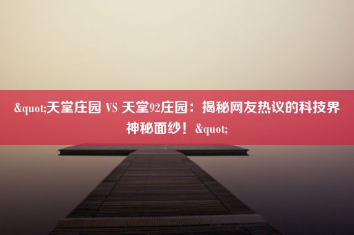 "天堂庄园 VS 天堂92庄园：揭秘网友热议的科技界神秘面纱！"