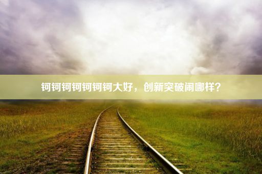 钶钶钶钶钶钶钶大好，创新突破闹哪样？