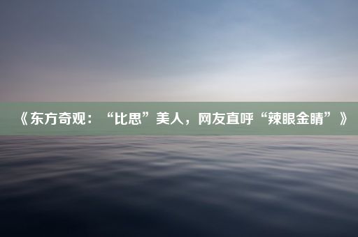 《东方奇观：“比思”美人，网友直呼“辣眼金睛”》