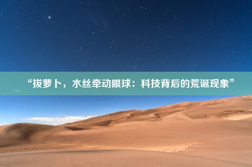 “拔萝卜，水丝牵动眼球：科技背后的荒诞现象”