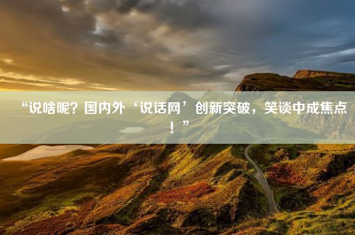 “说啥呢？国内外‘说话网’创新突破，笑谈中成焦点！”