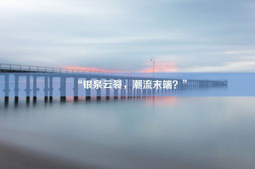 “银泉云裂，潮流末端？”