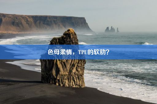 色母柔情，TPU的软肋？