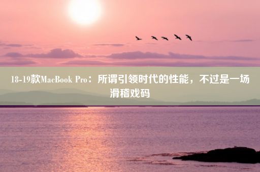 18-19款MacBook Pro：所谓引领时代的性能，不过是一场滑稽戏码