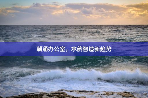 潮涌办公室，水韵智造新趋势