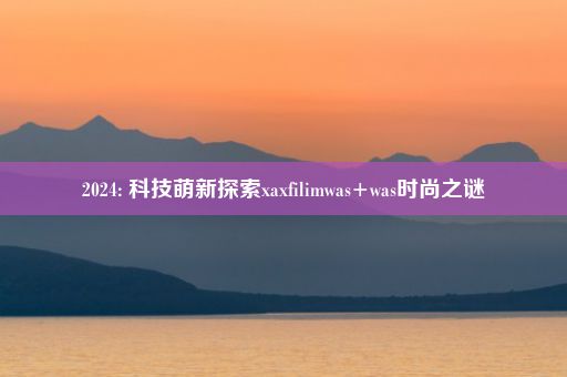 2024: 科技萌新探索xaxfilimwas+was时尚之谜