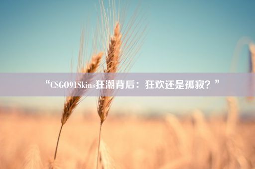 “CSGO91Skins狂潮背后：狂欢还是孤寂？”