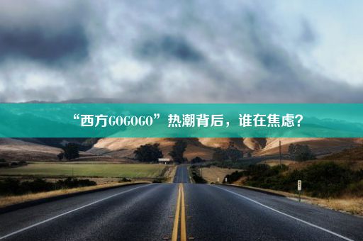 “西方GOGOGO”热潮背后，谁在焦虑？