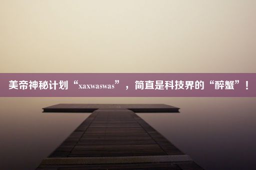 美帝神秘计划“xaxwaswas”，简直是科技界的“醉蟹”！