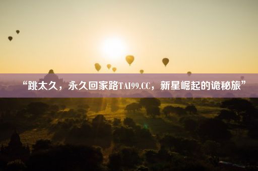 “跳太久，永久回家路TAI99.CC，新星崛起的诡秘旅”