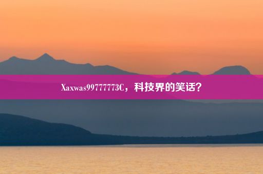 Xaxwas99777773C，科技界的笑话？