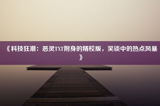 《科技狂潮：恶灵TXT附身的精校版，笑谈中的热点风暴》