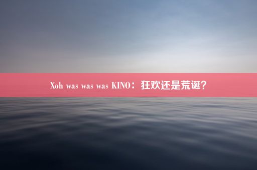 Xoh was was was KINO：狂欢还是荒诞？