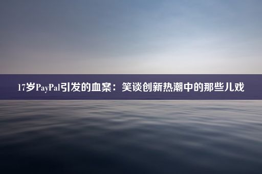 17岁PayPal引发的血案：笑谈创新热潮中的那些儿戏