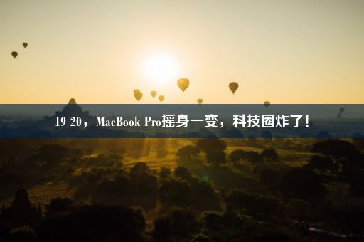 19 20，MacBook Pro摇身一变，科技圈炸了！