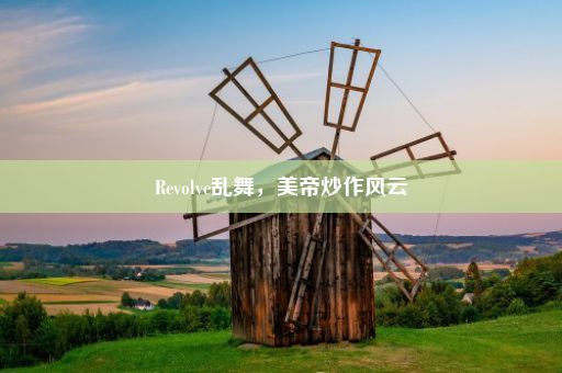 Revolve乱舞，美帝炒作风云