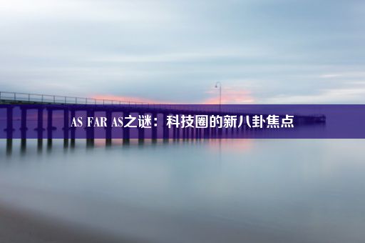 AS FAR AS之谜：科技圈的新八卦焦点