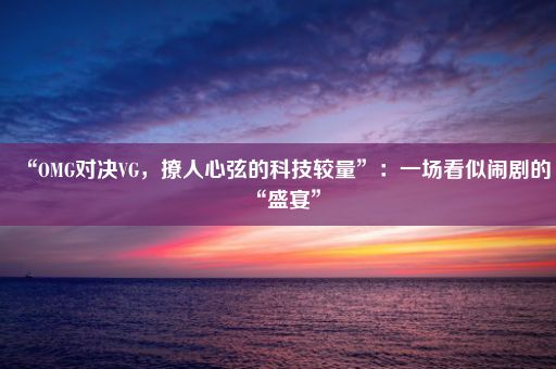 “OMG对决VG，撩人心弦的科技较量”：一场看似闹剧的“盛宴”