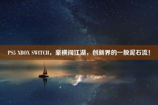 PS5 XBOX SWITCH，豪横闯江湖，创新界的一股泥石流！