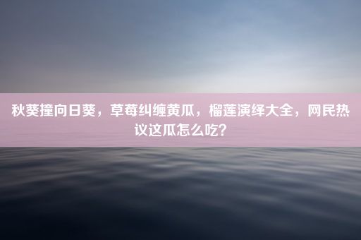 秋葵撞向日葵，草莓纠缠黄瓜，榴莲演绎大全，网民热议这瓜怎么吃？